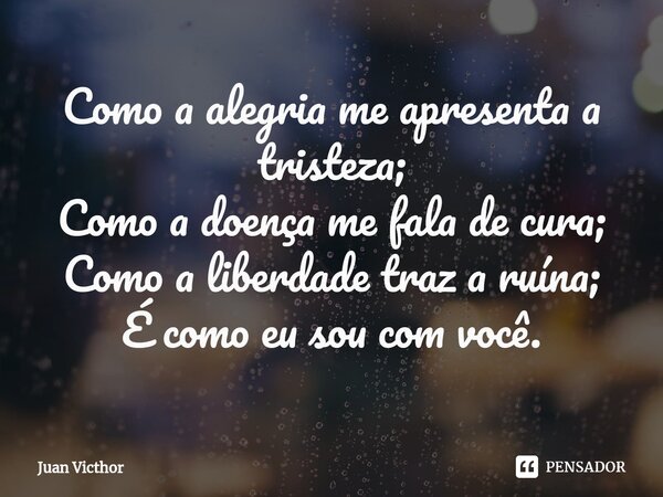 ⁠Como a alegria me apresenta a tristeza; Como a doença me fala de cura; Como a liberdade traz a ruína; É como eu sou com você.... Frase de Juan Victhor.