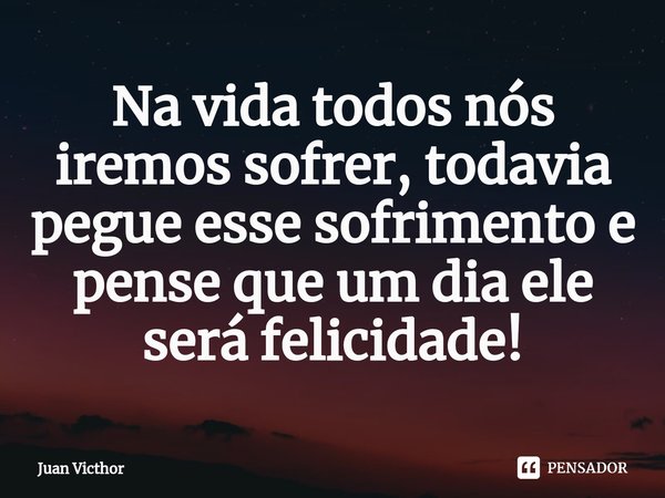⁠Na vida todos nós iremos sofrer, todavia pegue esse sofrimento e pense que um dia ele será felicidade!... Frase de Juan Victhor.