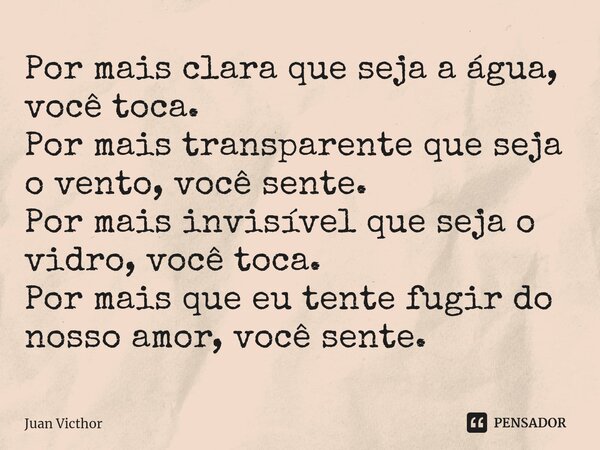 ⁠Por mais clara que seja a água, você toca. Por mais transparente que seja o vento, você sente. Por mais invisível que seja o vidro, você toca. Por mais que eu ... Frase de Juan Victhor.