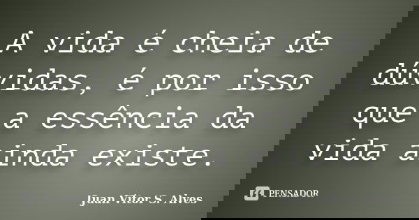 A vida é cheia de dúvidas, é por isso que a essência da vida ainda existe.... Frase de Juan Vitor S. Alves.