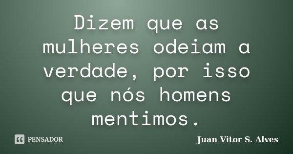 Dizem que as mulheres odeiam a verdade, por isso que nós homens mentimos.... Frase de Juan Vitor S. Alves.