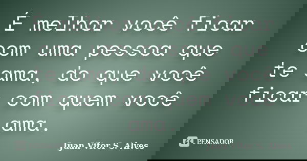 É melhor você ficar com uma pessoa que te ama, do que você ficar com quem você ama.... Frase de Juan Vitor S. Alves.