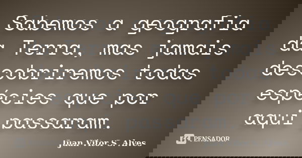 Sabemos a geografia da Terra, mas jamais descobriremos todas espécies que por aqui passaram.... Frase de Juan Vitor S. Alves.