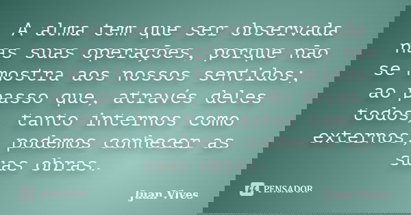 A alma tem que ser observada nas suas operações, porque não se mostra aos nossos sentidos; ao passo que, através deles todos, tanto internos como externos, pode... Frase de Juan Vives.