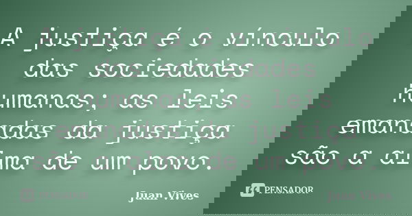 A justiça é o vínculo das sociedades humanas; as leis emanadas da justiça são a alma de um povo.... Frase de Juan Vives.