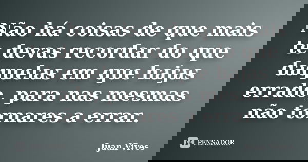 Não há coisas de que mais te devas recordar do que daquelas em que hajas errado, para nas mesmas não tornares a errar.... Frase de Juan Vives.