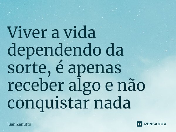 ⁠Viver a vida dependendo da sorte, é apenas receber algo e não conquistar nada... Frase de Juan Zanutto.