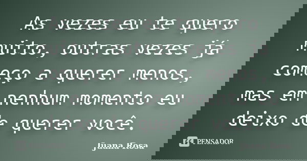 As vezes eu te quero muito, outras vezes já começo a querer menos, mas em nenhum momento eu deixo de querer você.... Frase de Juana Rosa.