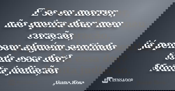 E se eu morrer, não queira doar meu coração, já pensou alguém sentindo toda essa dor? Muita judiação.... Frase de Juana Rosa.