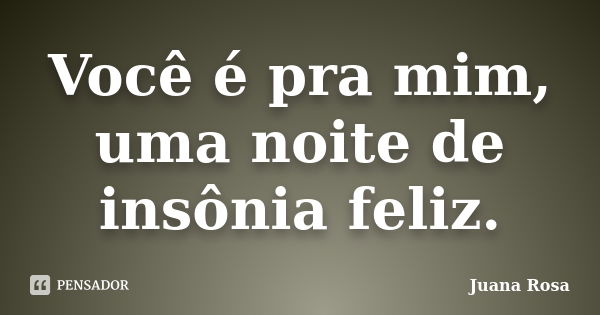 Você é pra mim, uma noite de insônia feliz.... Frase de Juana Rosa.