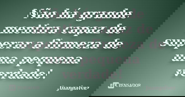 Não há grande mentira capaz de superar a firmeza de uma pequena verdade!... Frase de JuanGalvez.
