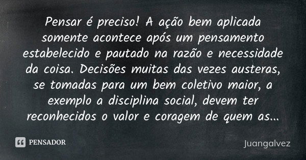 Pensar é preciso! A ação bem aplicada somente acontece após um pensamento estabelecido e pautado na razão e necessidade da coisa. Decisões muitas das vezes aust... Frase de JuanGalvez.