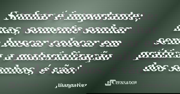 Sonhar é importante; mas, somente sonhar sem buscar colocar em prática a materialização dos sonhos, é vão!... Frase de Juangalvez.