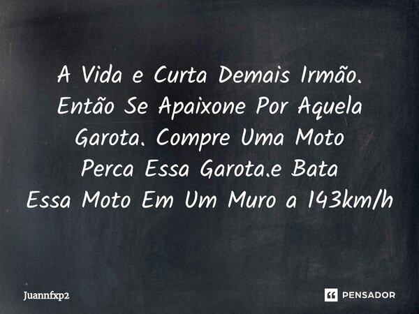 ⁠A Vida e Curta Demais Irmão. Então Se Apaixone Por Aquela Garota. Compre Uma Moto Perca Essa Garota.e Bata Essa Moto Em Um Muro a 143km/h... Frase de Juannfxp2.