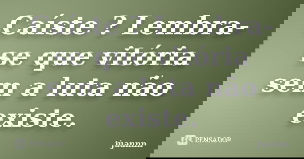 Caíste ? Lembra-se que vitória sem a luta não existe.... Frase de juannn.