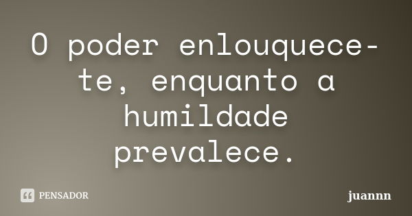 O poder enlouquece-te, enquanto a humildade prevalece.... Frase de juannn.