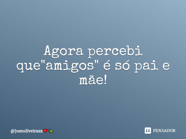 ⁠Agora percebi que "amigos" é só pai e mãe!... Frase de juanoliveiraax.
