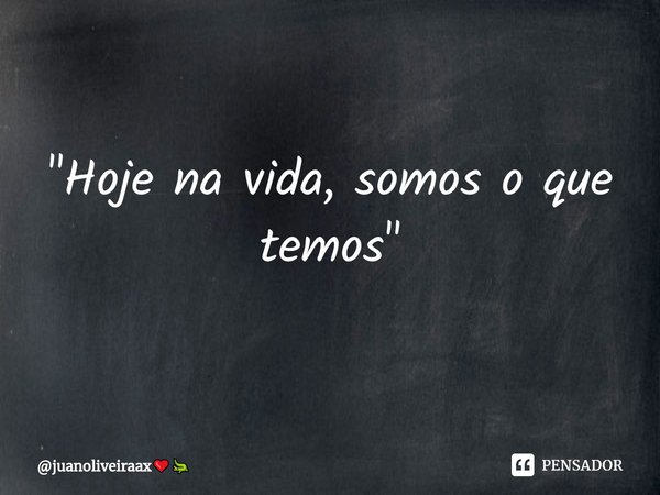 "Hoje na vida, somos o que temos"... Frase de juanoliveiraax.