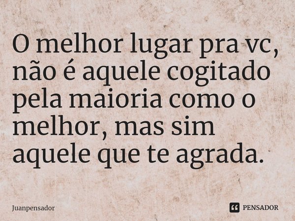 ⁠O melhor lugar pra vc, não é aquele cogitado pela maioria como o melhor, mas sim aquele que te agrada.... Frase de Juanpensador.
