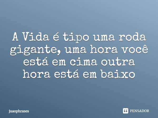 A Vida é tipo uma roda gigante, uma hora você está em cima outra hora está em baixo⁠... Frase de juaophrases.