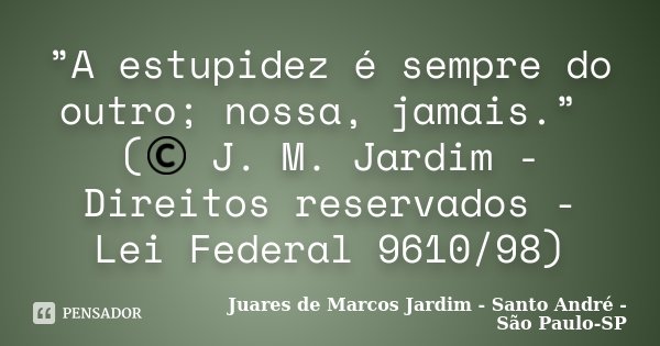 ”A estupidez é sempre do outro; nossa, jamais.” (© J. M. Jardim - Direitos reservados - Lei Federal 9610/98)... Frase de Juares de Marcos Jardim - Santo André - São Paulo-SP.