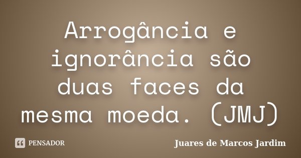 Arrogância e ignorância são duas faces da mesma moeda. (JMJ)... Frase de Juares de Marcos Jardim.
