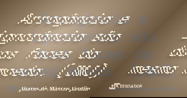 Arrogância e ignorância são duas faces da mesma moeda. (JMJ)... Frase de Juares de Marcos Jardim.