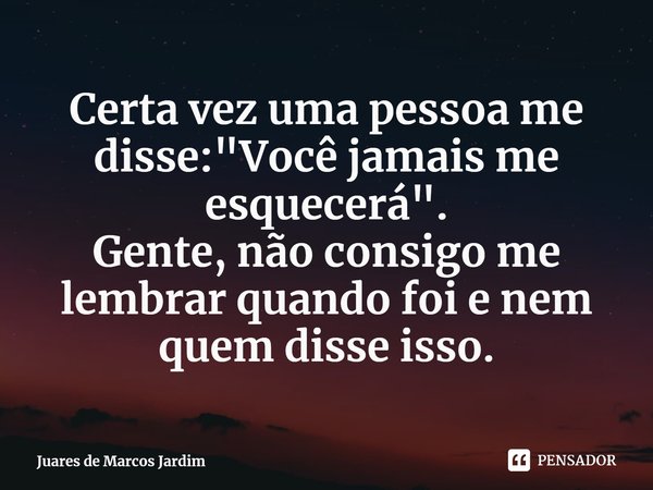 ⁠Certa vez uma pessoa me disse: "Você jamais me esquecerá".
Gente, não consigo me lembrar quando foi e nem quem disse isso.... Frase de Juares de Marcos Jardim.