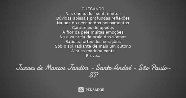 CHEGANDO Nas ondas dos sentimentos Dúvidas abissais profundas reflexões Na paz do oceano dos pensamentos Cardumes de opções À flor da pele muitas emoções Na alv... Frase de Juares de Marcos Jardim - Santo André - São Paulo-SP.