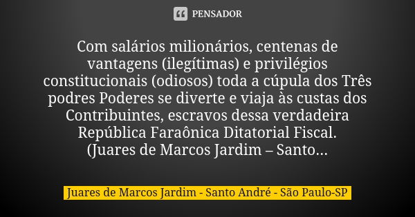 Com salários milionários, centenas de vantagens (ilegítimas) e privilégios constitucionais (odiosos) toda a cúpula dos Três podres Poderes se diverte e viaja às... Frase de Juares de Marcos Jardim - Santo André - São Paulo-SP.