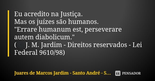 Eu acredito na Justiça. Mas os juízes são humanos. "Errare humanum est, perseverare autem diabolicum." (© J. M. Jardim - Direitos reservados - Lei Fed... Frase de Juares de Marcos Jardim - Santo André - São Paulo-SP.