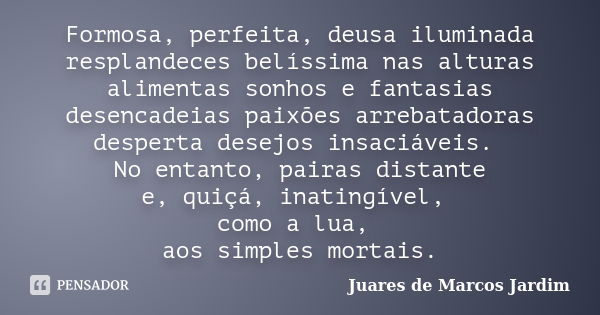 Formosa, perfeita, deusa iluminada resplandeces belíssima nas alturas alimentas sonhos e fantasias desencadeias paixões arrebatadoras desperta desejos insaciáve... Frase de Juares de Marcos Jardim.