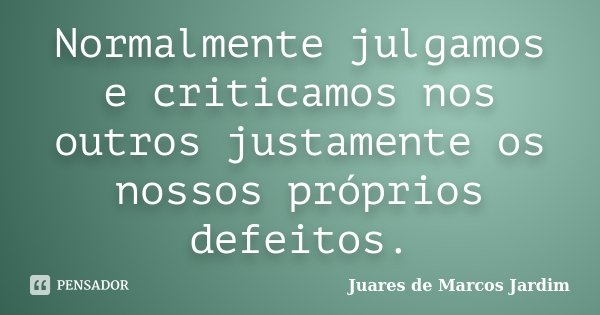 Normalmente julgamos e criticamos nos outros justamente os nossos próprios defeitos.... Frase de Juares de Marcos Jardim.