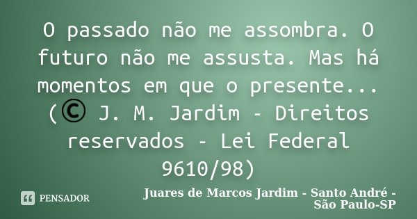 O passado não me assombra. O futuro não me assusta. Mas há momentos em que o presente... (© J. M. Jardim - Direitos reservados - Lei Federal 9610/98)... Frase de Juares de Marcos Jardim - Santo André - São Paulo-SP.