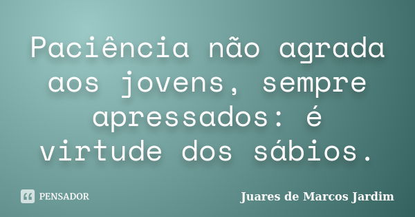 Paciência não agrada aos jovens, sempre apressados: é virtude dos sábios.... Frase de Juares de Marcos Jardim.