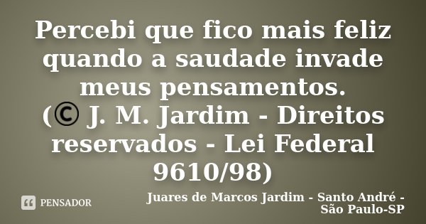 Percebi que fico mais feliz quando a saudade invade meus pensamentos. (© J. M. Jardim - Direitos reservados - Lei Federal 9610/98)... Frase de Juares de Marcos Jardim - Santo André - São Paulo-SP.