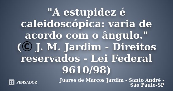 "A estupidez é caleidoscópica: varia de acordo com o ângulo." (© J. M. Jardim - Direitos reservados - Lei Federal 9610/98)... Frase de Juares de Marcos Jardim - Santo André - São Paulo-SP.