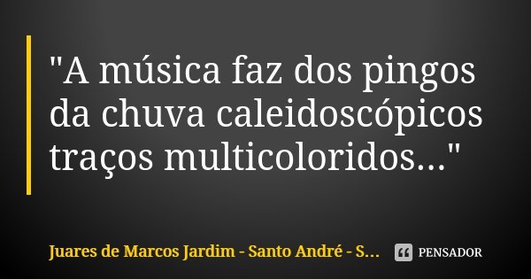 "A música faz dos pingos da chuva caleidoscópicos traços multicoloridos..."... Frase de Juares de Marcos Jardim - Santo André - São Paulo-SP.