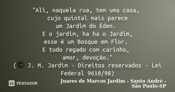 "Ali, naquela rua, tem uma casa, cujo quintal mais parece um Jardim do Éden. E o jardim, ha ha o Jardim, esse é um Bosque em Flor. E tudo regado com carinh... Frase de Juares de Marcos Jardim - Santo André - São Paulo-SP.