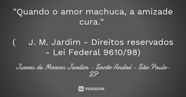 "Quando o amor machuca, a amizade cura." (© J. M. Jardim - Direitos reservados - Lei Federal 9610/98)... Frase de Juares de Marcos Jardim - Santo André - São Paulo-SP.