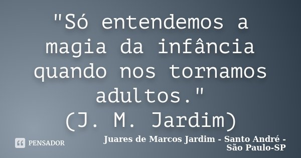 "Só entendemos a magia da infância quando nos tornamos adultos." (J. M. Jardim)... Frase de Juares de Marcos Jardim - Santo André - São Paulo-SP.
