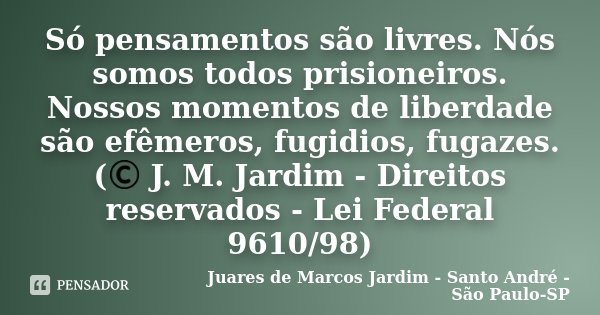 Só pensamentos são livres. Nós somos todos prisioneiros. Nossos momentos de liberdade são efêmeros, fugidios, fugazes. (© J. M. Jardim - Direitos reservados - L... Frase de Juares de Marcos Jardim - Santo André - São Paulo-SP.