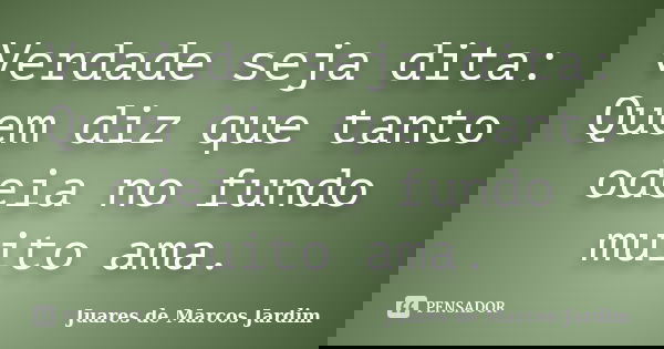 Verdade seja dita: Quem diz que tanto odeia no fundo muito ama.... Frase de Juares de Marcos Jardim.