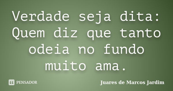 Verdade seja dita: Quem diz que tanto odeia no fundo muito ama.... Frase de Juares de Marcos Jardim.