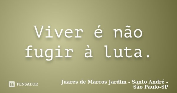 Viver é não fugir à luta.... Frase de Juares de Marcos Jardim - Santo André - São Paulo-SP.
