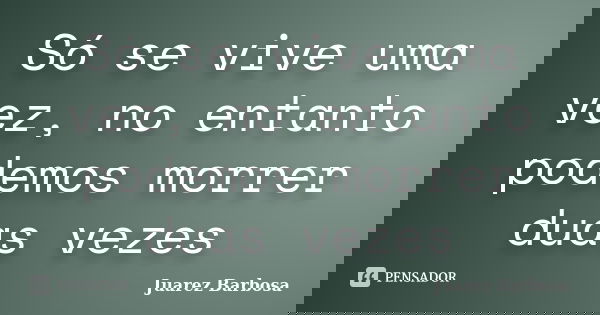 Só se vive uma vez, no entanto podemos morrer duas vezes... Frase de Juarez barbosa.