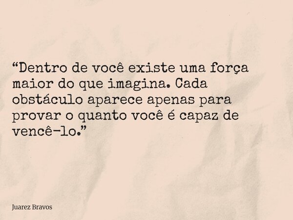 “Dentro de você existe uma força maior do que imagina. Cada obstáculo aparece apenas para provar o quanto você é capaz de vencê-lo.”... Frase de Juarez Bravos.