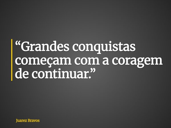 ⁠“Grandes conquistas começam com a coragem de continuar.”... Frase de Juarez Bravos.