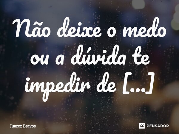 ⁠Não deixe o medo ou a dúvida te impedir de avançar. A coragem não é ausência de medo, mas sim a determinação de superá-lo.... Frase de Juarez Bravos.