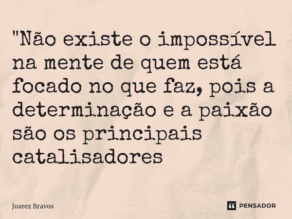 ⁠"Não existe o impossível na mente de quem está focado no que faz, pois a determinação e a paixão são os principais catalisadores... Frase de Juarez Bravos.